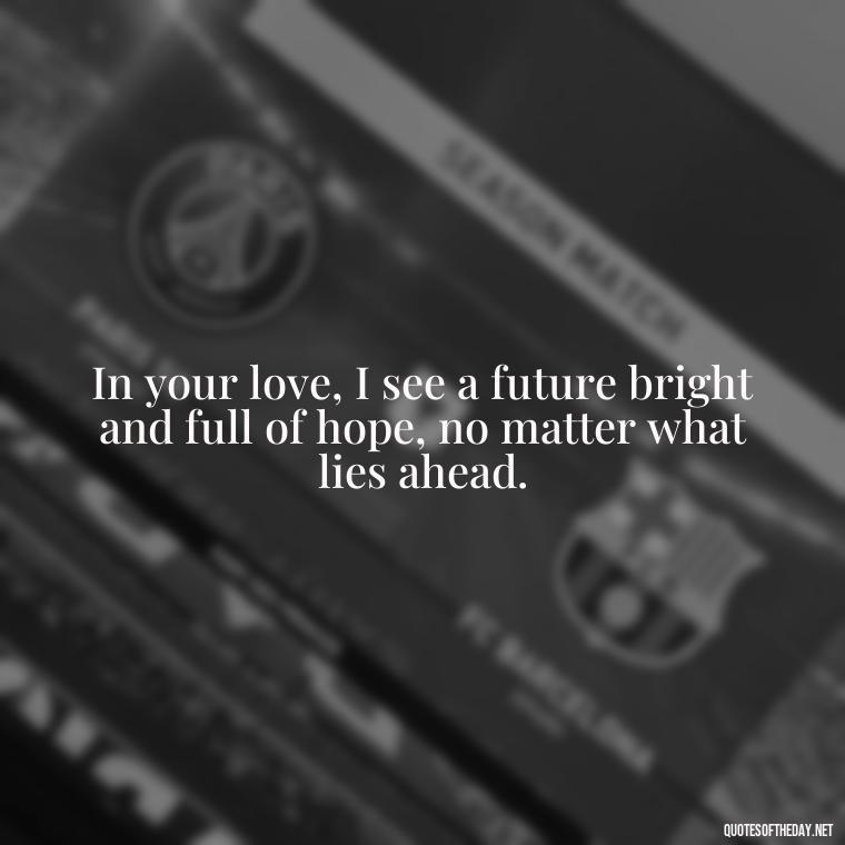 In your love, I see a future bright and full of hope, no matter what lies ahead. - Long Distance Love Quotes For Him