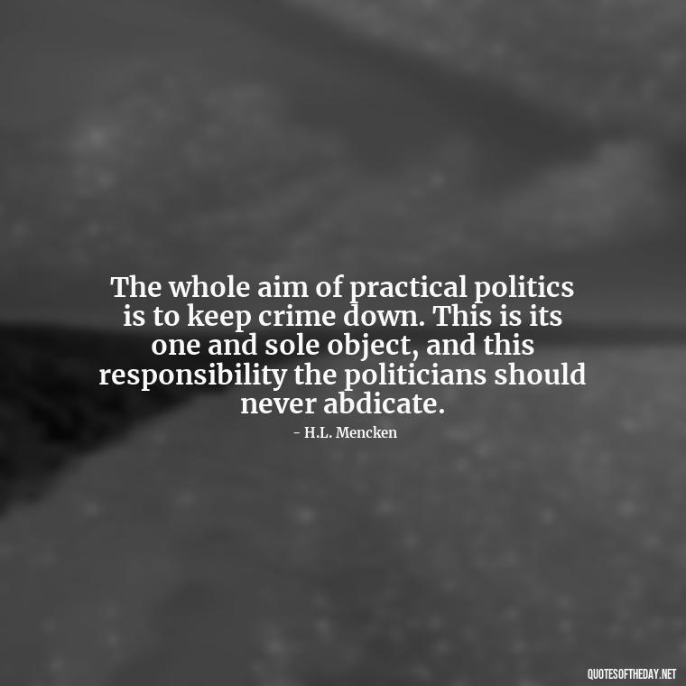 The whole aim of practical politics is to keep crime down. This is its one and sole object, and this responsibility the politicians should never abdicate. - Short Quotes On War