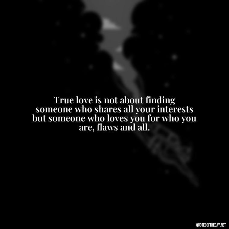 True love is not about finding someone who shares all your interests but someone who loves you for who you are, flaws and all. - Find A True Love Quotes