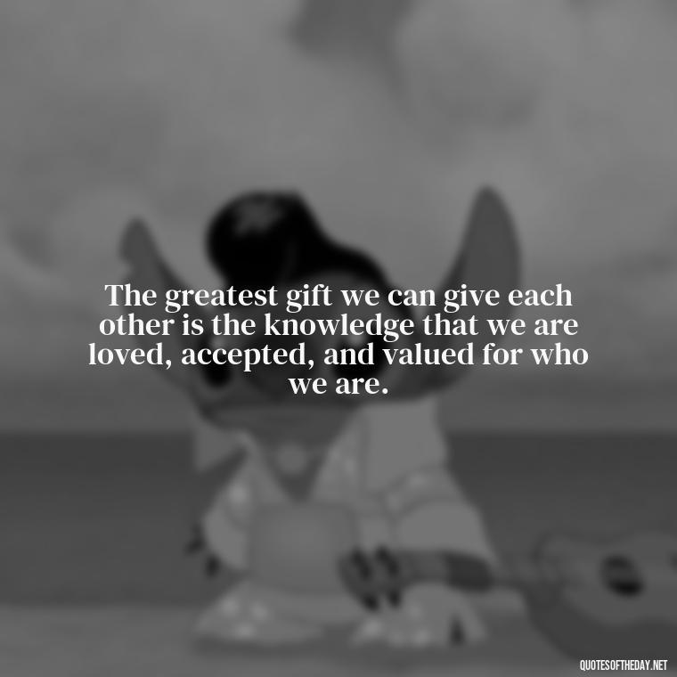 The greatest gift we can give each other is the knowledge that we are loved, accepted, and valued for who we are. - Love Quinn Quotes