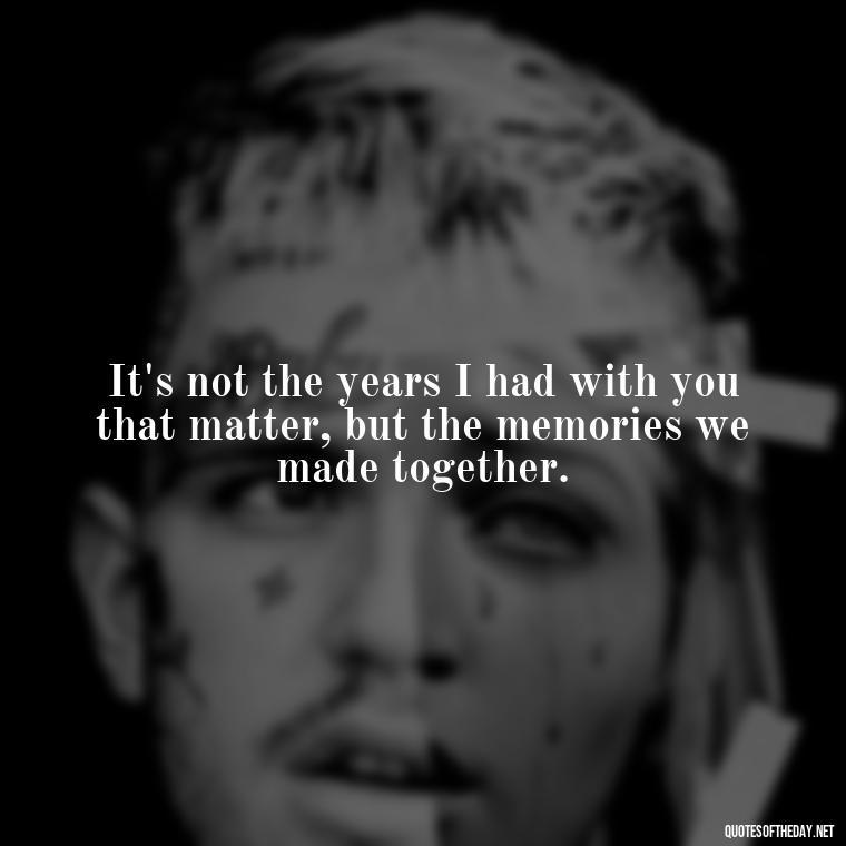 It's not the years I had with you that matter, but the memories we made together. - Quotes For Missing A Loved One Who Passed Away