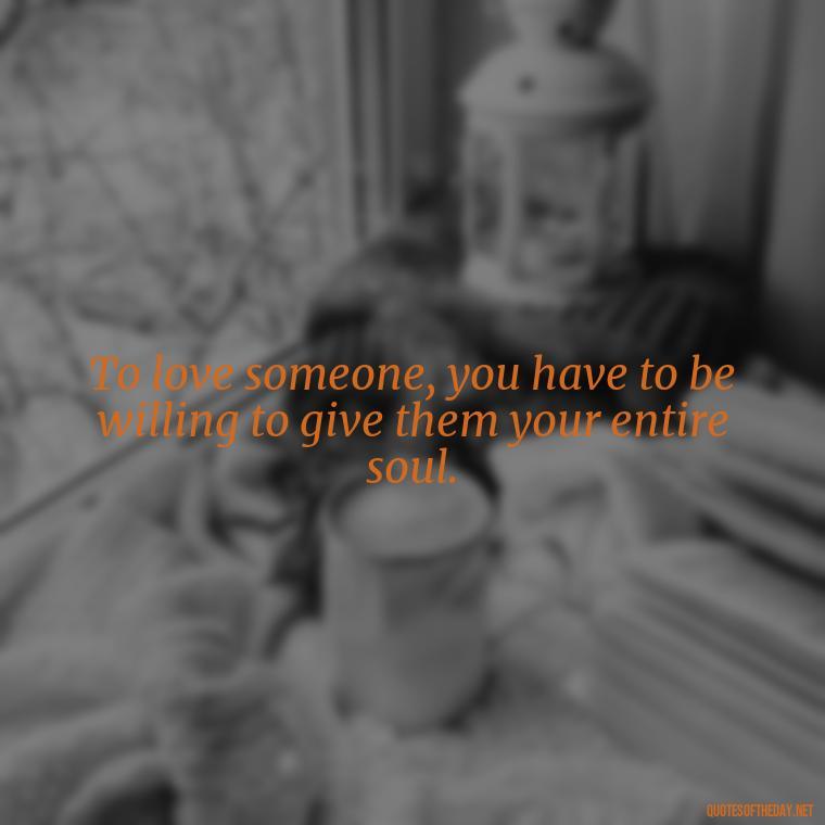 To love someone, you have to be willing to give them your entire soul. - Old Fashioned Love Quotes