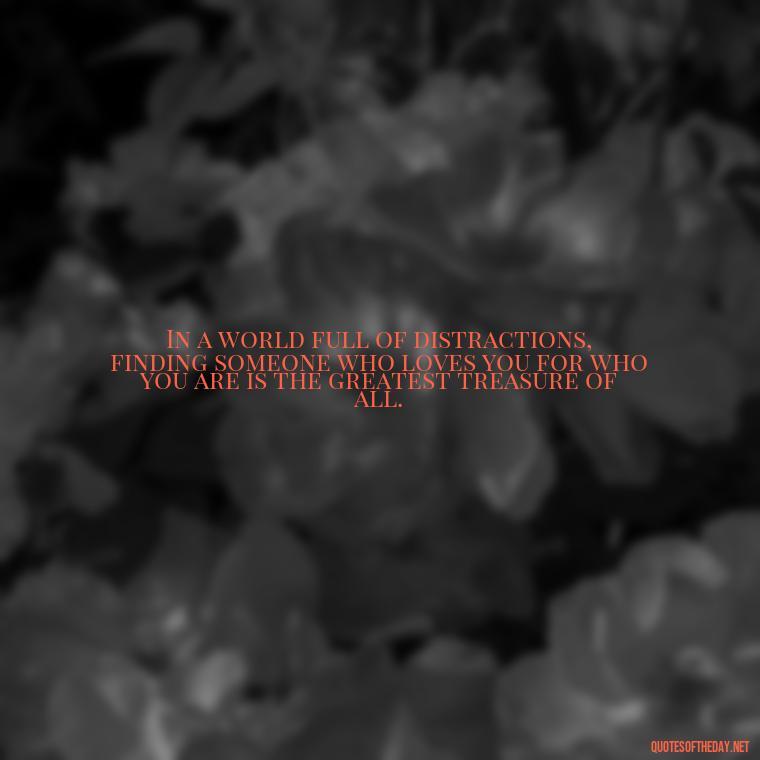 In a world full of distractions, finding someone who loves you for who you are is the greatest treasure of all. - Love You Quotes Boyfriend