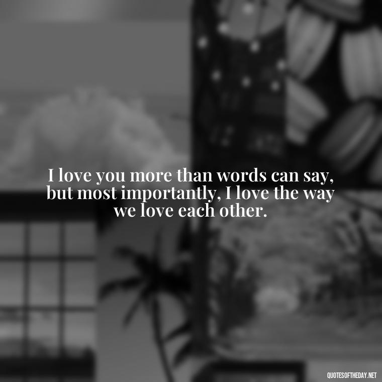 I love you more than words can say, but most importantly, I love the way we love each other. - Nice Love Quotes For Him