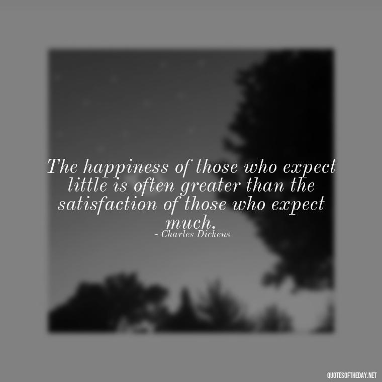 The happiness of those who expect little is often greater than the satisfaction of those who expect much. - Charles Dickens Love Quotes