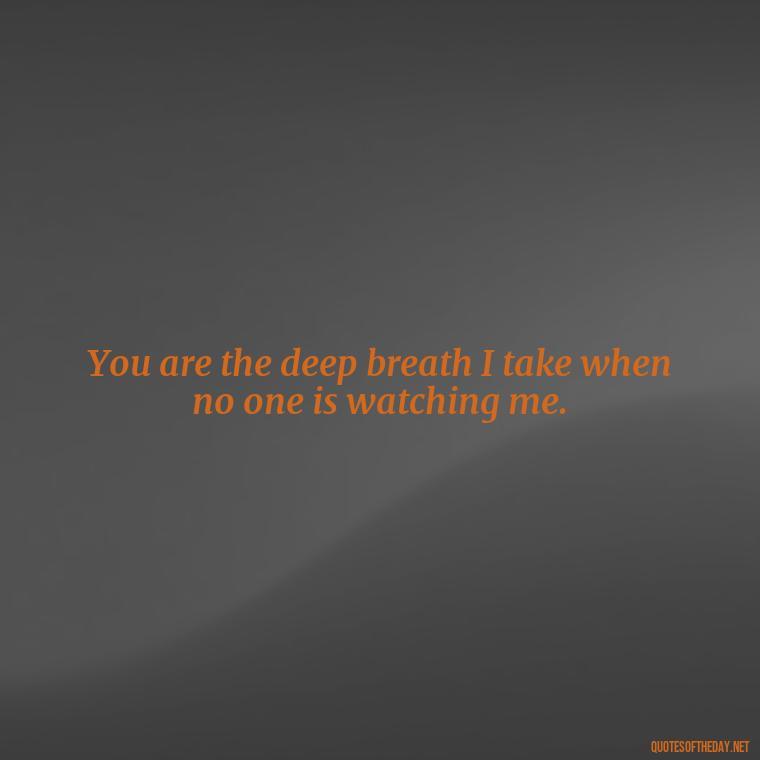 You are the deep breath I take when no one is watching me. - Deep I Will Always Love You Quotes