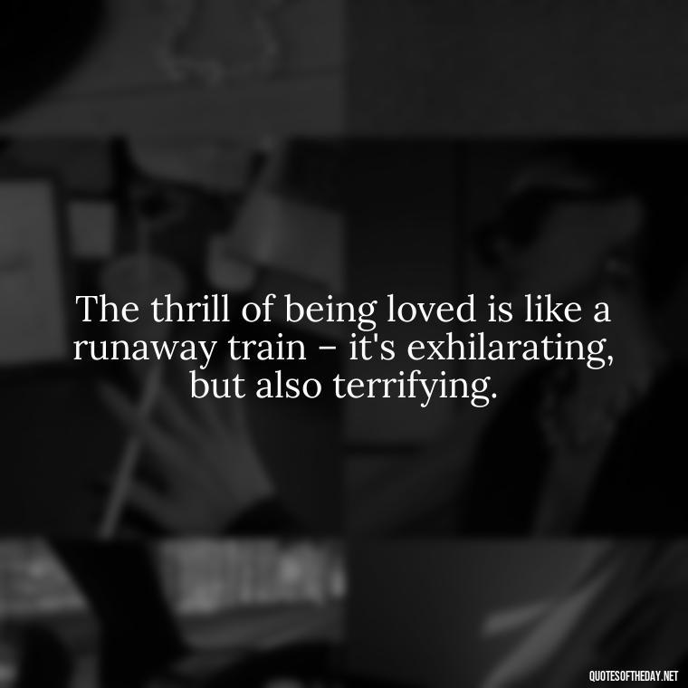 The thrill of being loved is like a runaway train – it's exhilarating, but also terrifying. - Lust For Love Quotes