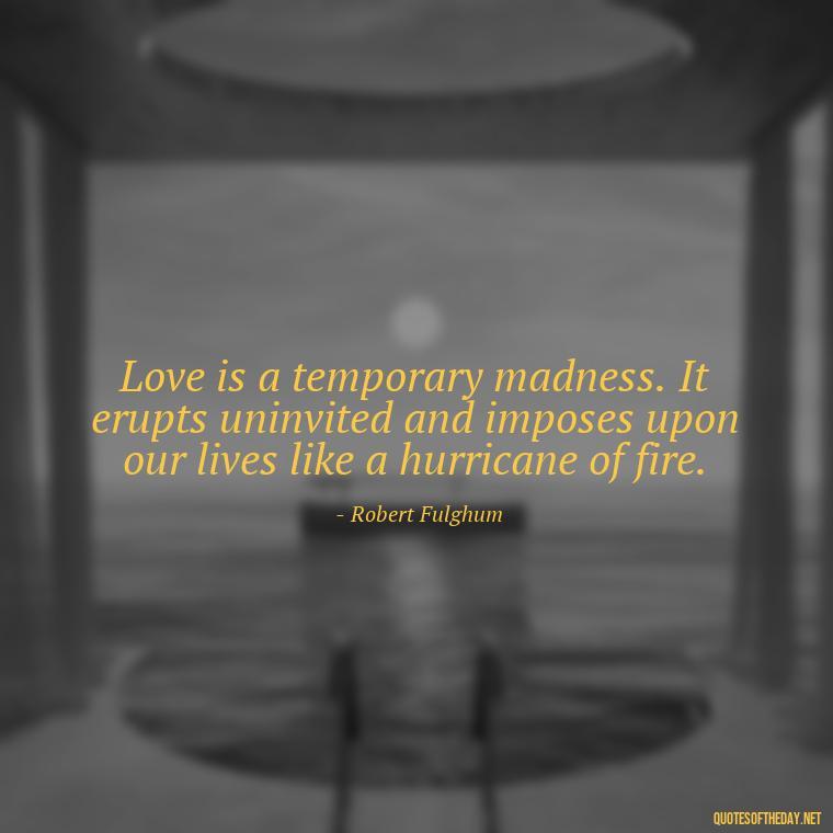 Love is a temporary madness. It erupts uninvited and imposes upon our lives like a hurricane of fire. - Great Short Love Quotes