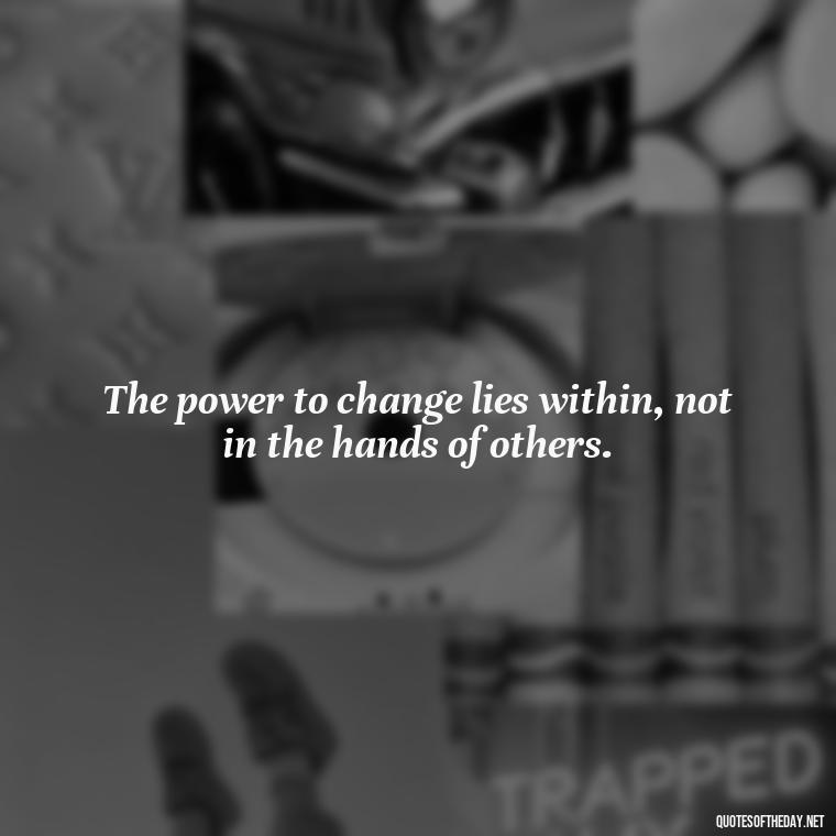 The power to change lies within, not in the hands of others. - Feminist Short Quotes