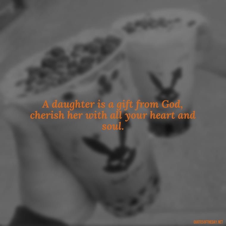 A daughter is a gift from God, cherish her with all your heart and soul. - I Love You My Daughters Quotes