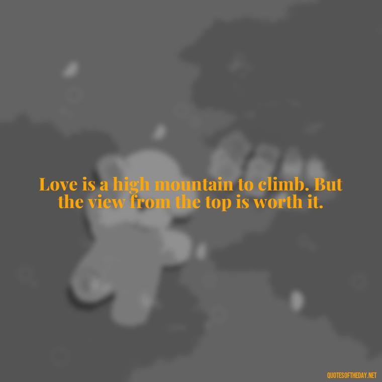 Love is a high mountain to climb. But the view from the top is worth it. - Mountain And Love Quotes