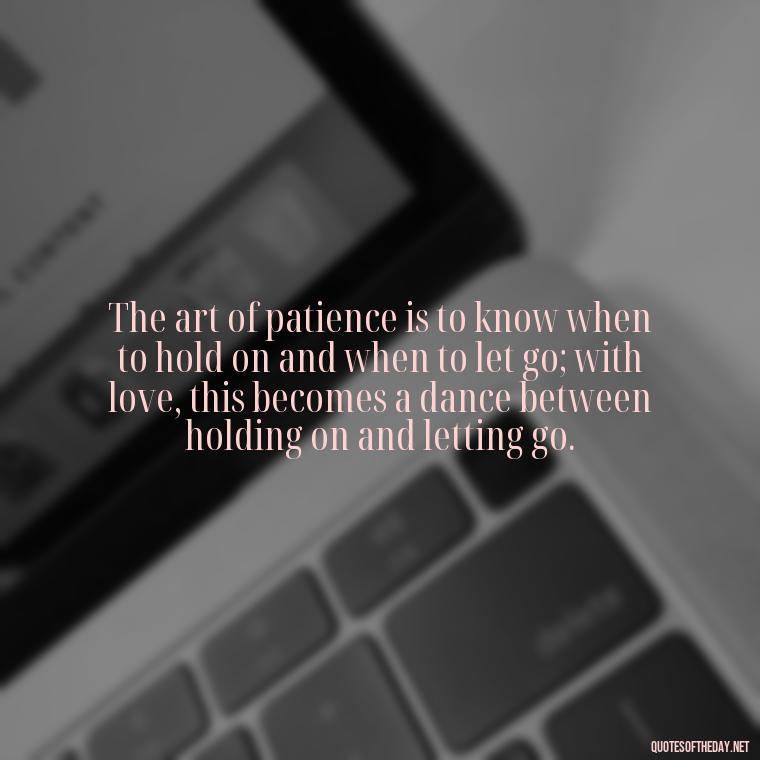 The art of patience is to know when to hold on and when to let go; with love, this becomes a dance between holding on and letting go. - Patience Quotes About Love