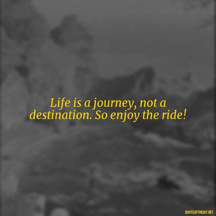 Life is a journey, not a destination. So enjoy the ride! - Adventure Short Quotes