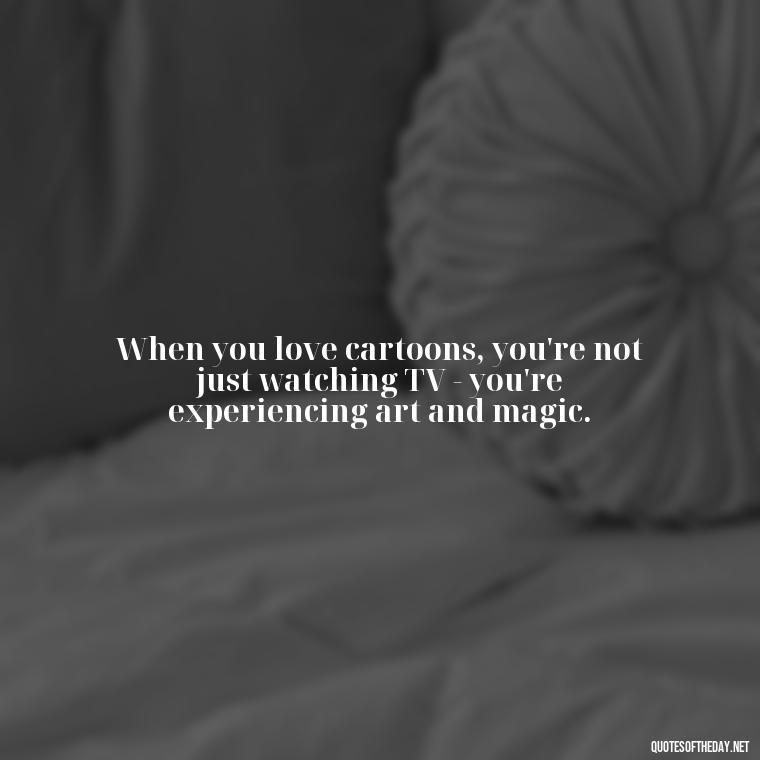 When you love cartoons, you're not just watching TV - you're experiencing art and magic. - Love Is Quotes Cartoon