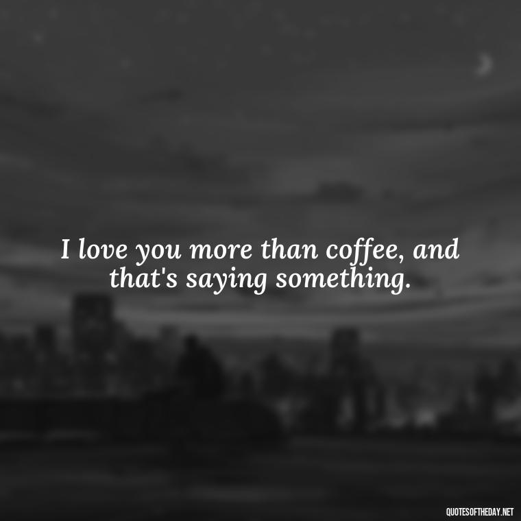 I love you more than coffee, and that's saying something. - Love You As A Friend Quotes