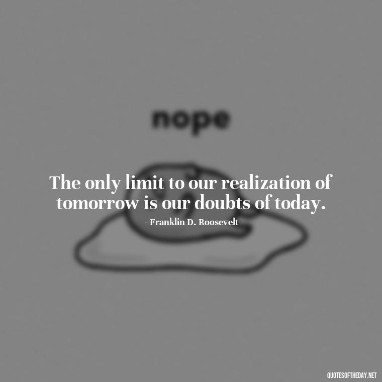 The only limit to our realization of tomorrow is our doubts of today. - Quotes About Love Reunited