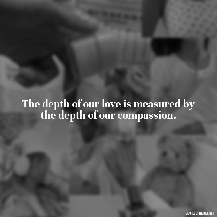 The depth of our love is measured by the depth of our compassion. - Marcus Aurelius Love Quotes