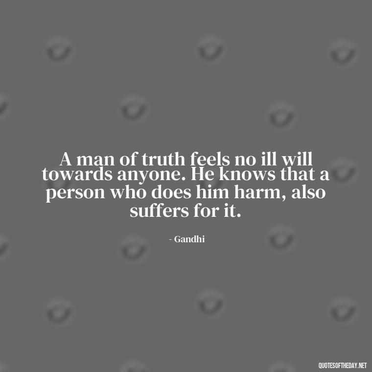 A man of truth feels no ill will towards anyone. He knows that a person who does him harm, also suffers for it. - Quotes From Gandhi About Love