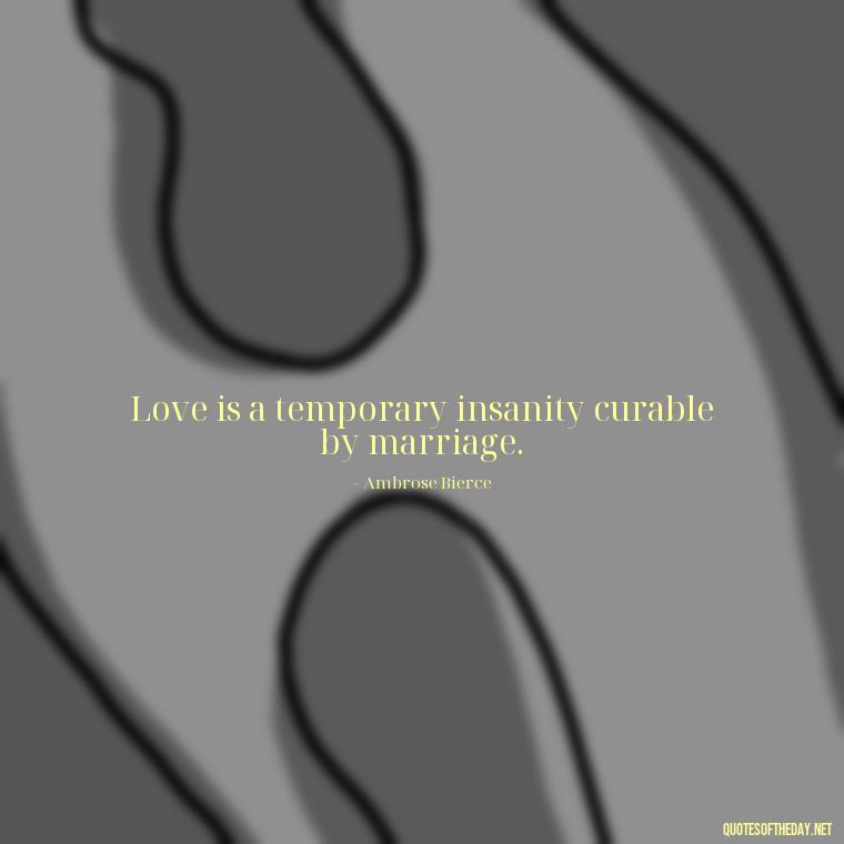 Love is a temporary insanity curable by marriage. - Love Quotes For Single People