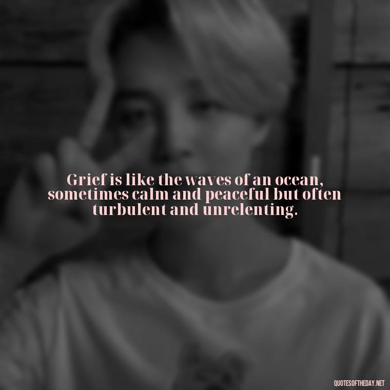 Grief is like the waves of an ocean, sometimes calm and peaceful but often turbulent and unrelenting. - Quotes For Grief Of A Loved One