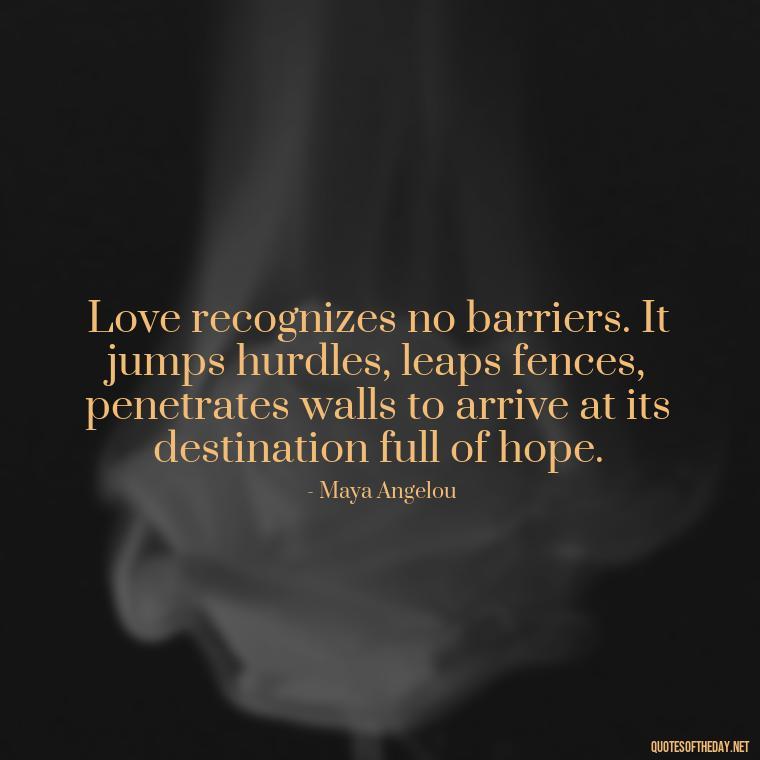 Love recognizes no barriers. It jumps hurdles, leaps fences, penetrates walls to arrive at its destination full of hope. - Just Want Love Quotes