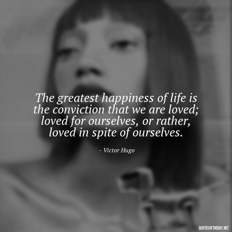 The greatest happiness of life is the conviction that we are loved; loved for ourselves, or rather, loved in spite of ourselves. - My Best Friend My Lover Quotes