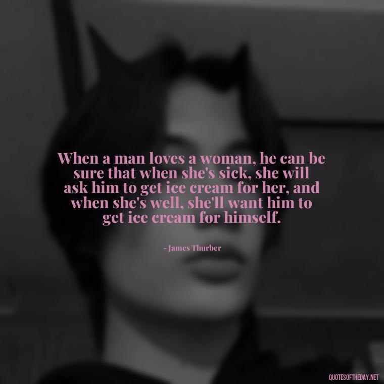 When a man loves a woman, he can be sure that when she's sick, she will ask him to get ice cream for her, and when she's well, she'll want him to get ice cream for himself. - Quotes About Love And Support