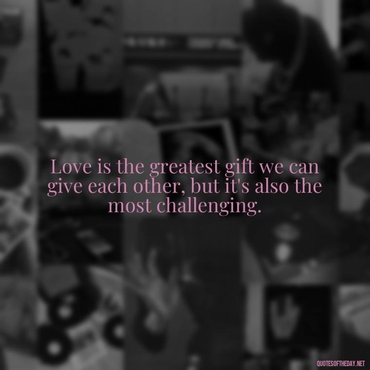 Love is the greatest gift we can give each other, but it's also the most challenging. - Love And Rejection Quotes