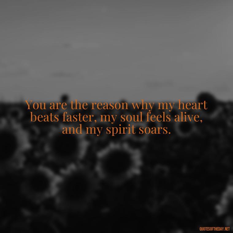 You are the reason why my heart beats faster, my soul feels alive, and my spirit soars. - I Deeply Love You Quotes