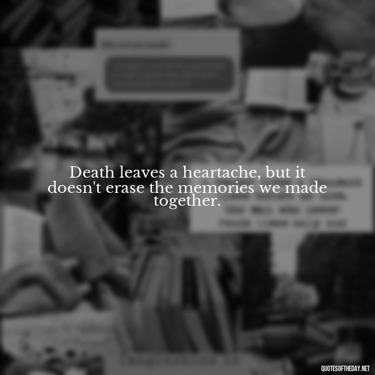 Death leaves a heartache, but it doesn't erase the memories we made together. - Quote About A Lost Loved One