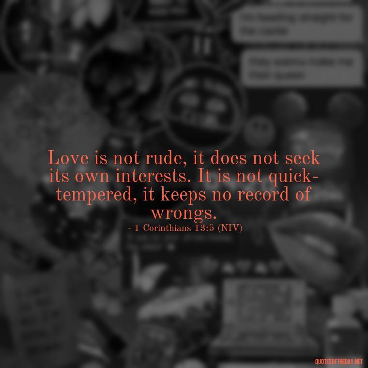 Love is not rude, it does not seek its own interests. It is not quick-tempered, it keeps no record of wrongs. - Corinthians Quote On Love