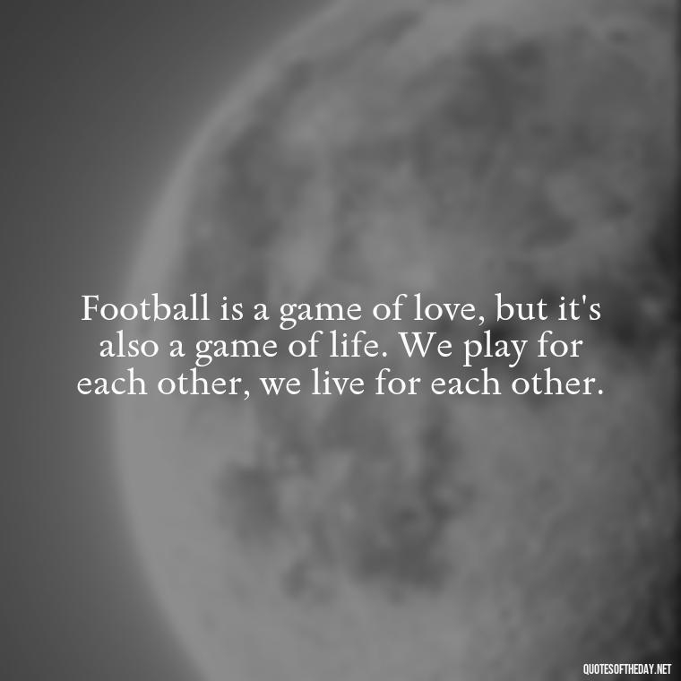 Football is a game of love, but it's also a game of life. We play for each other, we live for each other. - Love And Football Quotes