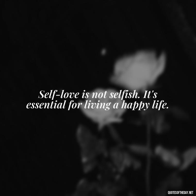 Self-love is not selfish. It's essential for living a happy life. - I Love Me For Who I Am Quotes