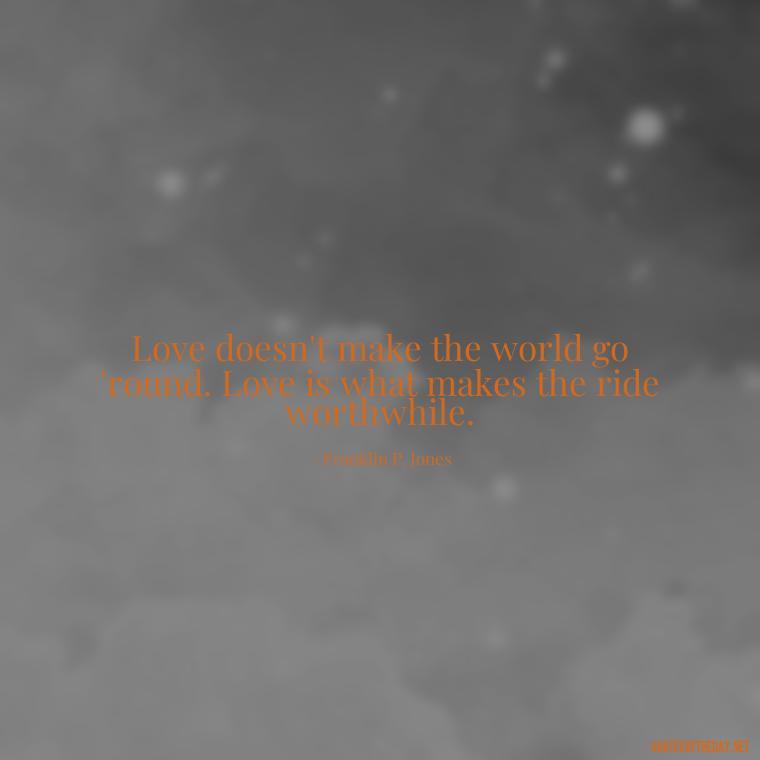 Love doesn't make the world go 'round. Love is what makes the ride worthwhile. - Quotes For Never Ending Love