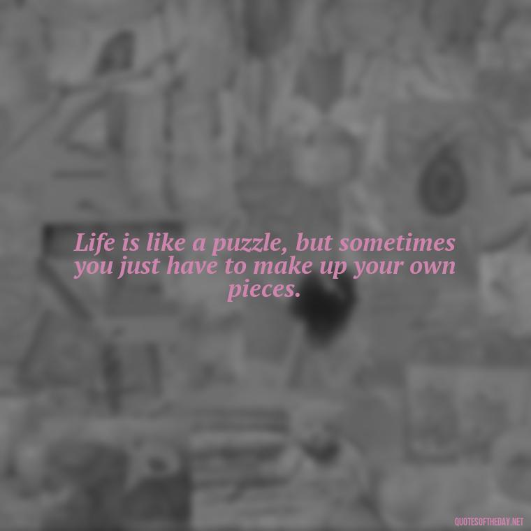 Life is like a puzzle, but sometimes you just have to make up your own pieces. - Short Clever Quotes