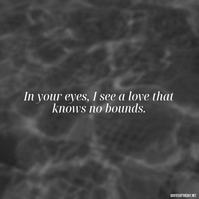 In your eyes, I see a love that knows no bounds. - Amazing Love Quotes For Her