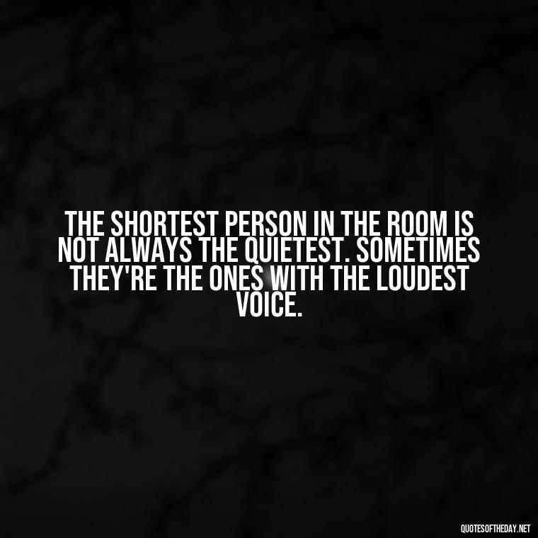 The shortest person in the room is not always the quietest. Sometimes they're the ones with the loudest voice. - Quotes On Being Short