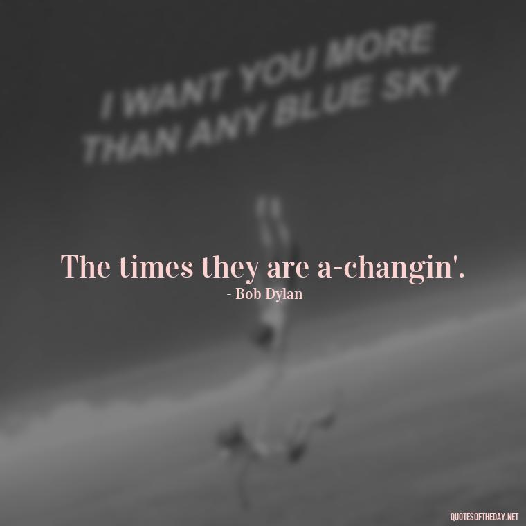 The times they are a-changin'. - Short Quotes Song Lyrics