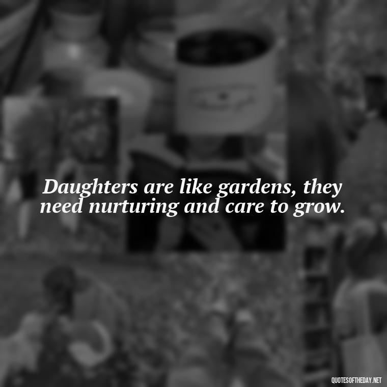 Daughters are like gardens, they need nurturing and care to grow. - Quotes About Love To Daughter