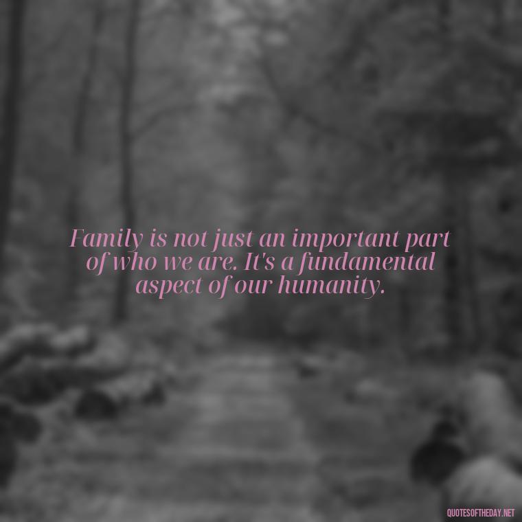 Family is not just an important part of who we are. It's a fundamental aspect of our humanity. - Chosen Family Quotes Short