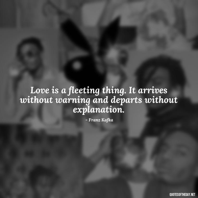 Love is a fleeting thing. It arrives without warning and departs without explanation. - Franz Kafka Quotes Love