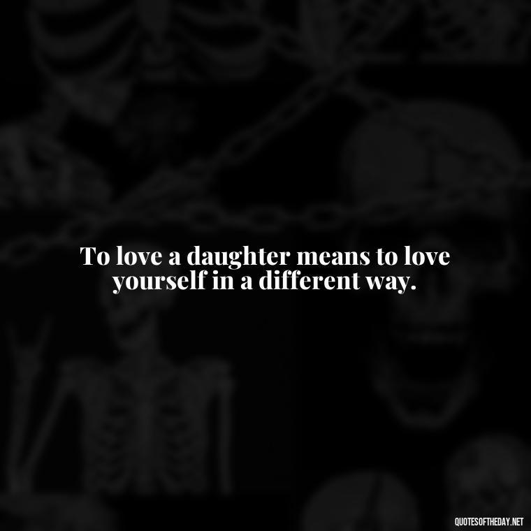 To love a daughter means to love yourself in a different way. - Love My Daughters Quotes