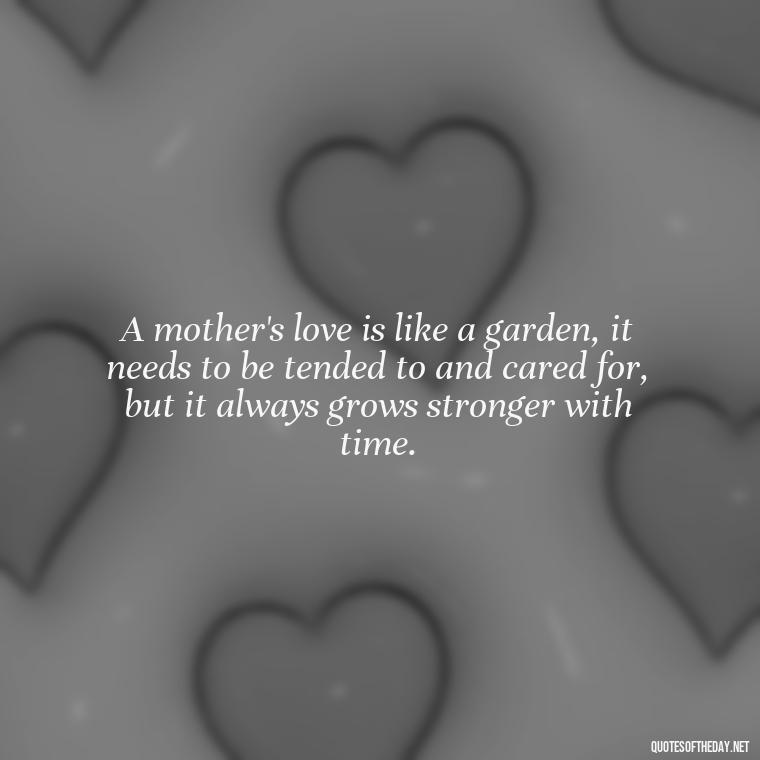 A mother's love is like a garden, it needs to be tended to and cared for, but it always grows stronger with time. - A Mother'S Love Quote