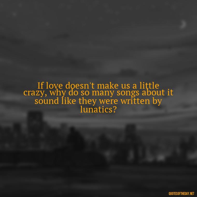 If love doesn't make us a little crazy, why do so many songs about it sound like they were written by lunatics? - Broken Heart Sad Love Quotes