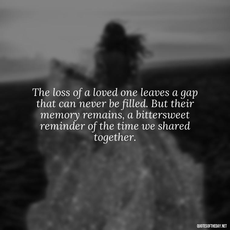 The loss of a loved one leaves a gap that can never be filled. But their memory remains, a bittersweet reminder of the time we shared together. - Quote About A Lost Loved One