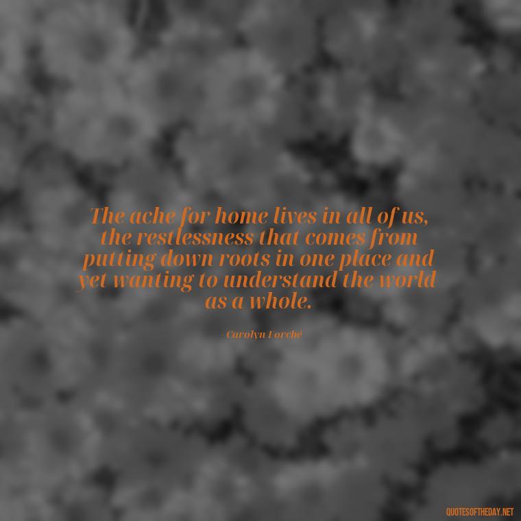 The ache for home lives in all of us, the restlessness that comes from putting down roots in one place and yet wanting to understand the world as a whole. - Losing A Loved One Quotes And Sayings