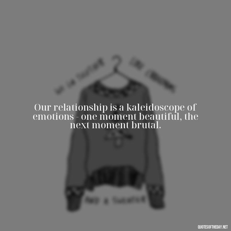 Our relationship is a kaleidoscope of emotions - one moment beautiful, the next moment brutal. - I Love You And I Hate You Quotes