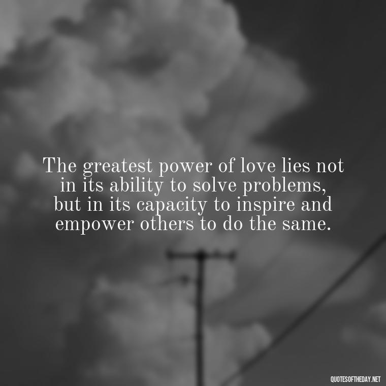 The greatest power of love lies not in its ability to solve problems, but in its capacity to inspire and empower others to do the same. - Love Is Power Quotes