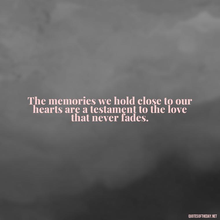 The memories we hold close to our hearts are a testament to the love that never fades. - Quotes About Memories Of Loved Ones