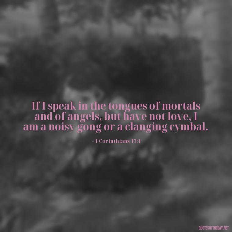 If I speak in the tongues of mortals and of angels, but have not love, I am a noisy gong or a clanging cymbal. - Corinthians Quote On Love